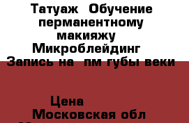 Татуаж. Обучение перманентному макияжу . Микроблейдинг . Запись на  пм губы веки › Цена ­ 8 000 - Московская обл. Медицина, красота и здоровье » Косметические услуги   